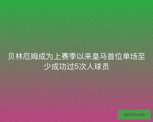 贝林厄姆成为上赛季以来皇马首位单场至少成功过5次人球员 贝林厄姆成为上赛季以来皇马首位单场至少成功过5次人球员