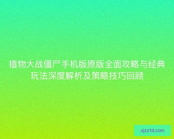 植物大战僵尸手机版原版全面攻略与经典玩法深度解析及策略技巧回顾