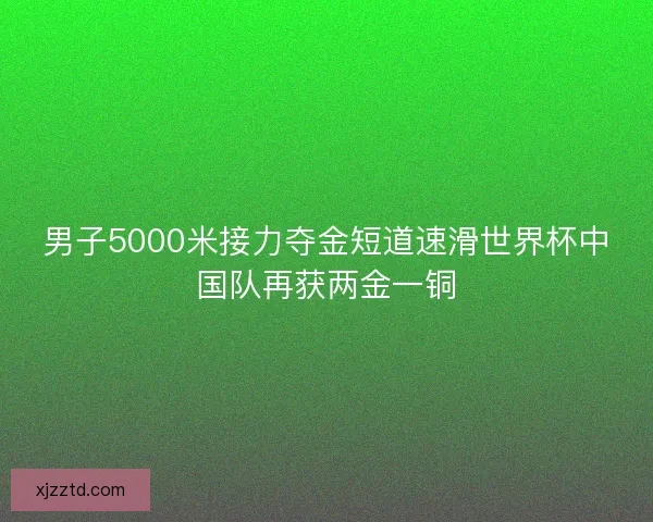 男子5000米接力夺金短道速滑世界杯中国队再获两金一铜