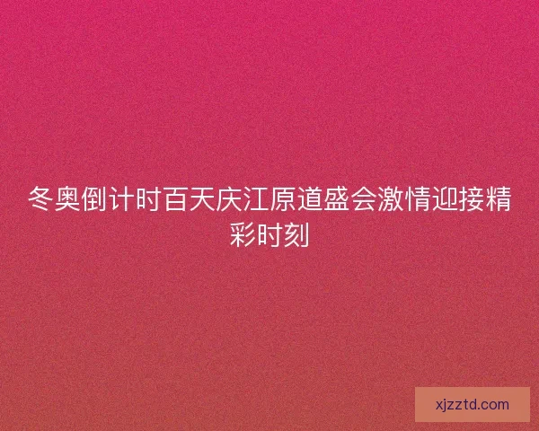 冬奥倒计时百天庆江原道盛会激情迎接精彩时刻