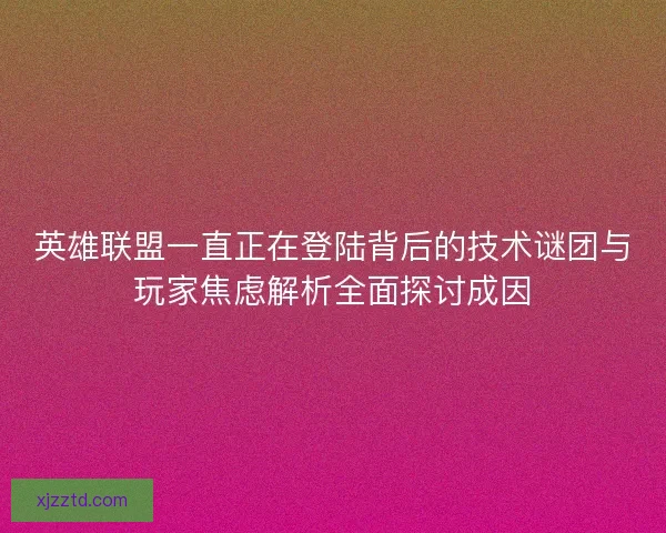 英雄联盟一直正在登陆背后的技术谜团与玩家焦虑解析全面探讨成因