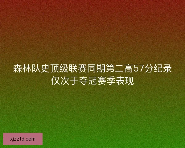 森林队史顶级联赛同期第二高57分纪录仅次于夺冠赛季表现 森林队史顶级联赛同期第二高57分纪录仅次于夺冠赛季表现