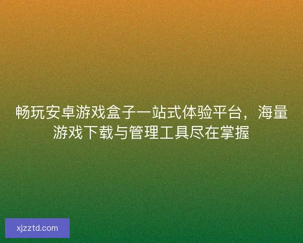 畅玩安卓游戏盒子一站式体验平台，海量游戏下载与管理工具尽在掌握