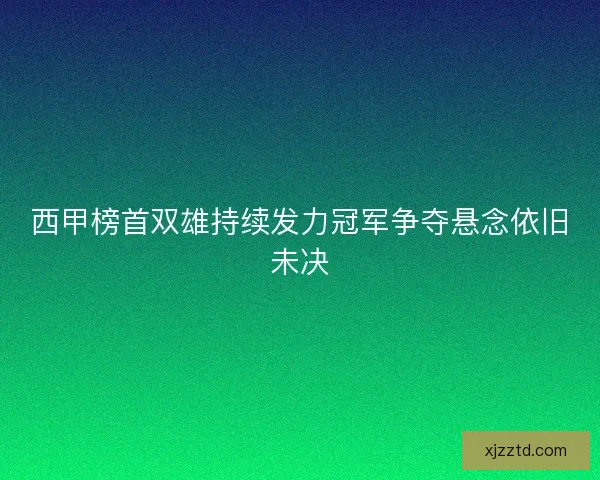 西甲榜首双雄持续发力冠军争夺悬念依旧未决