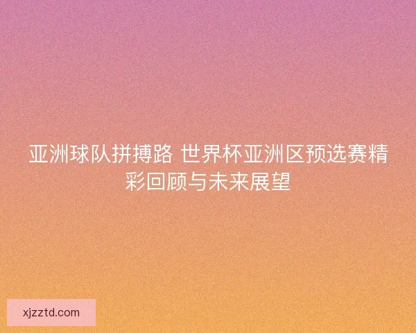 亚洲球队拼搏路 世界杯亚洲区预选赛精彩回顾与未来展望 亚洲球队拼搏路 世界杯亚洲区预选赛精彩回顾与未来展望