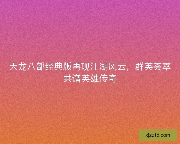 天龙八部经典版再现江湖风云,群英荟萃共谱英雄传奇 天龙八部经典版再现江湖风云,群英荟萃共谱英雄传奇