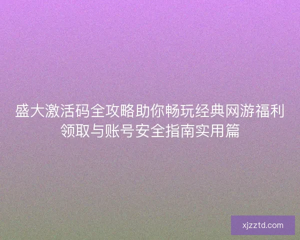 盛大激活码全攻略助你畅玩经典网游福利领取与账号安全指南实用篇