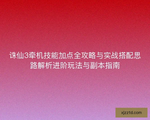 诛仙3牵机技能加点全攻略与实战搭配思路解析进阶玩法与副本指南