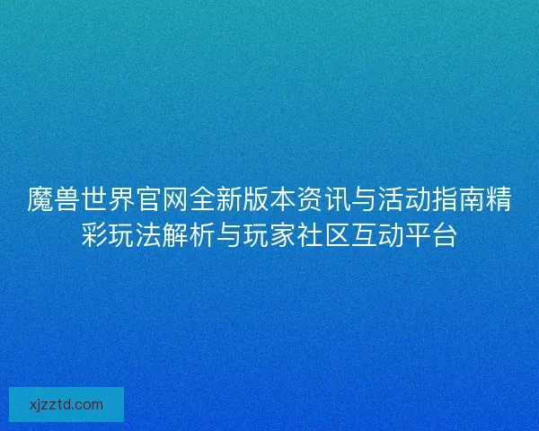 魔兽世界官网全新版本资讯与活动指南精彩玩法解析与玩家社区互动平台