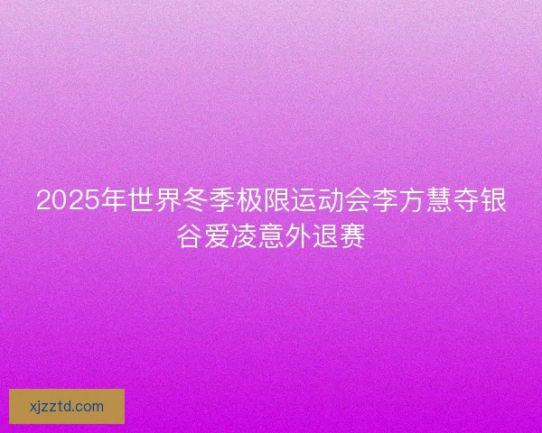2025年世界冬季极限运动会李方慧夺银谷爱凌意外退赛