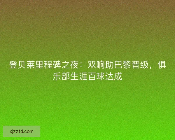 登贝莱里程碑之夜：双响助巴黎晋级，俱乐部生涯百球达成
