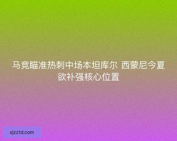 马竞瞄准热刺中场本坦库尔 西蒙尼今夏欲补强核心位置