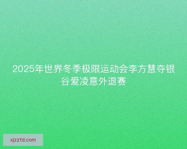 2025年世界冬季极限运动会李方慧夺银谷爱凌意外退赛