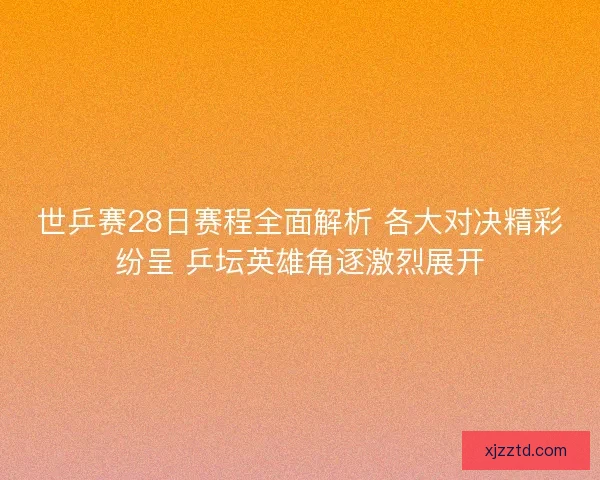 世乒赛28日赛程全面解析 各大对决精彩纷呈 乒坛英雄角逐激烈展开
