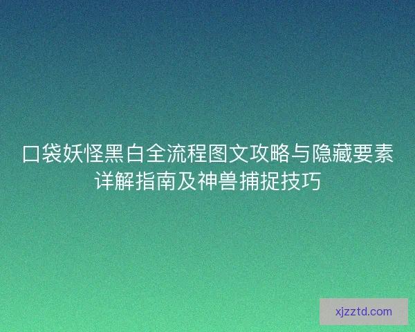 口袋妖怪黑白全流程图文攻略与隐藏要素详解指南及神兽捕捉技巧