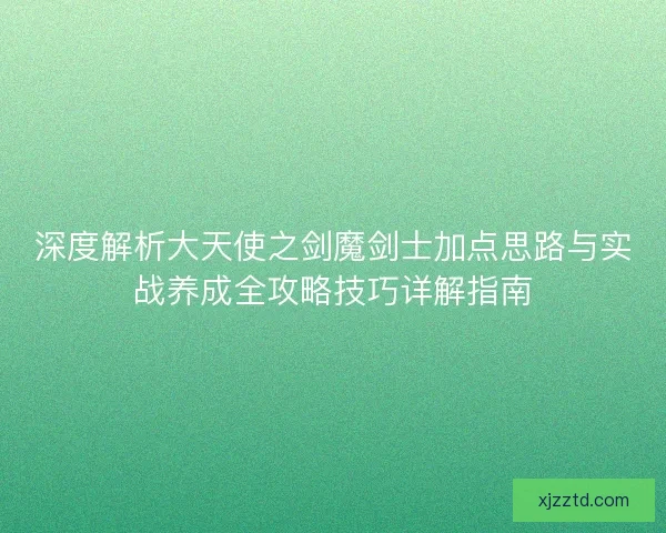 深度解析大天使之剑魔剑士加点思路与实战养成全攻略技巧详解指南 深度解析大天使之剑魔剑士加点思路与实战养成全攻略技巧详解指南