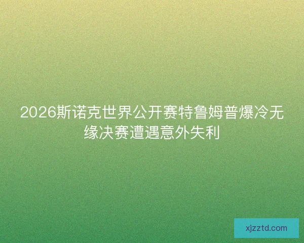 2026斯诺克世界公开赛特鲁姆普爆冷无缘决赛遭遇意外失利