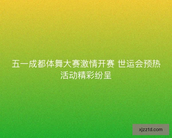 五一成都体舞大赛激情开赛 世运会预热活动精彩纷呈
