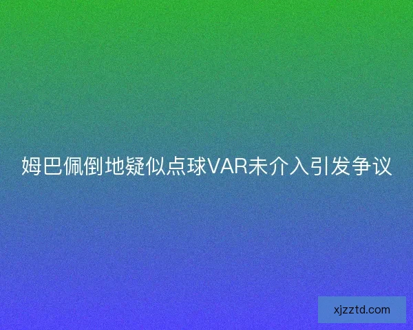 姆巴佩倒地疑似点球VAR未介入引发争议 姆巴佩倒地疑似点球VAR未介入引发争议