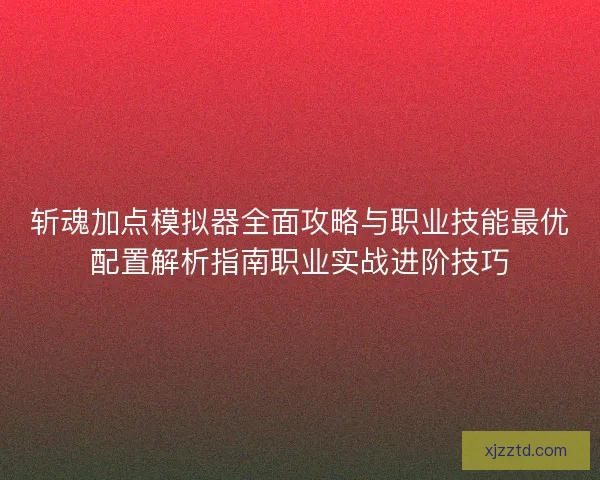 斩魂加点模拟器全面攻略与职业技能最优配置解析指南职业实战进阶技巧 斩魂加点模拟器全面攻略与职业技能最优配置解析指南职业实战进阶技巧