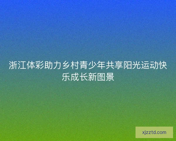 浙江体彩助力乡村青少年共享阳光运动快乐成长新图景 浙江体彩助力乡村青少年共享阳光运动快乐成长新图景